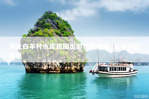 河北白羊村水库田园出游旅游攻略_白羊村在哪里