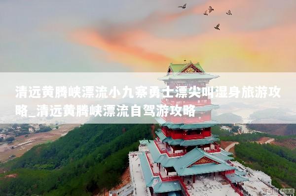 清远黄腾峡漂流小九寨勇士漂尖叫湿身旅游攻略_清远黄腾峡漂流自驾游攻略