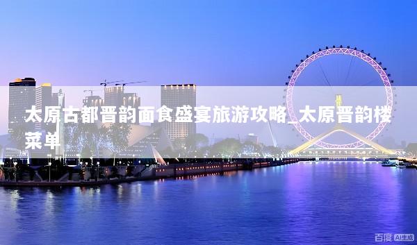 太原古都晋韵面食盛宴旅游攻略_太原晋韵楼菜单