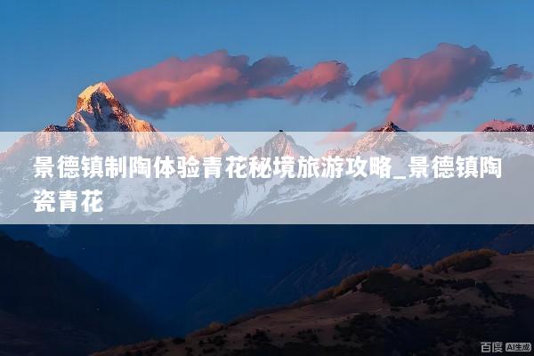 景德镇制陶体验青花秘境旅游攻略_景德镇陶瓷青花