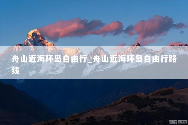 舟山近海环岛自由行_舟山近海环岛自由行路线