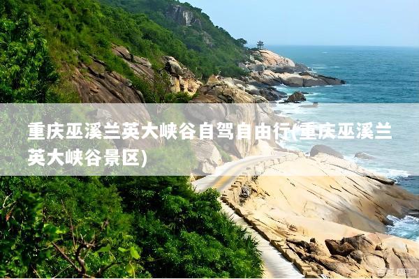 重庆巫溪兰英大峡谷自驾自由行(重庆巫溪兰英大峡谷景区)
