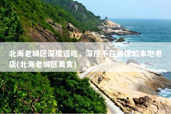 北海老城区深度逛吃，深挖不在景区的本地老店(北海老城区美食)