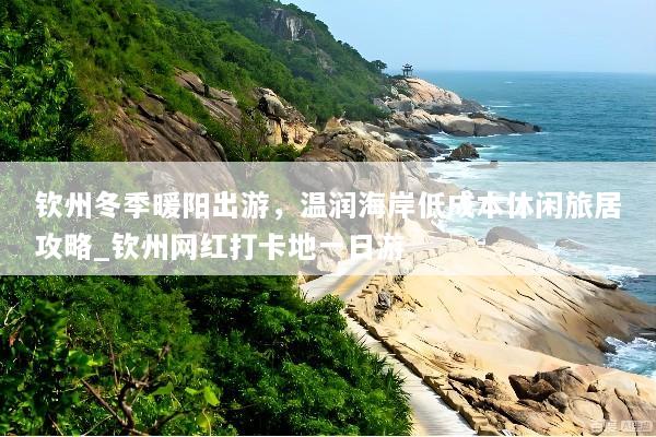 钦州冬季暖阳出游，温润海岸低成本休闲旅居攻略_钦州网红打卡地一日游