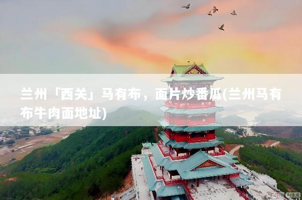 兰州「西关」马有布，面片炒番瓜(兰州马有布牛肉面地址)