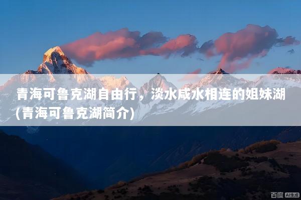 青海可鲁克湖自由行，淡水咸水相连的姐妹湖(青海可鲁克湖简介)
