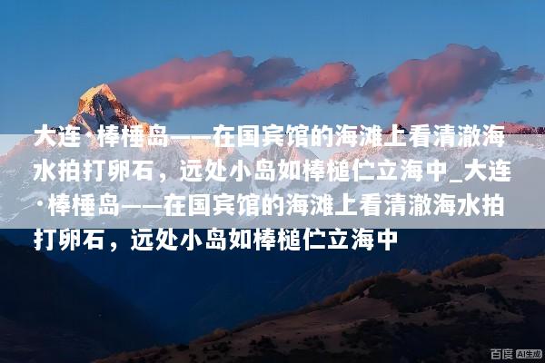 大连·棒棰岛——在国宾馆的海滩上看清澈海水拍打卵石，远处小岛如棒槌伫立海中_大连·棒棰岛——在国宾馆的海滩上看清澈海水拍打卵石，远处小岛如棒槌伫立海中