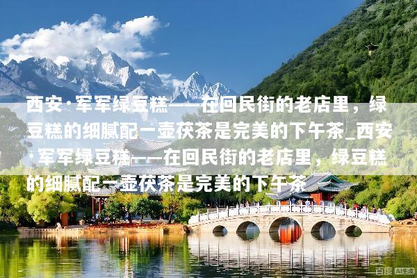 西安·军军绿豆糕——在回民街的老店里，绿豆糕的细腻配一壶茯茶是完美的下午茶_西安·军军绿豆糕——在回民街的老店里，绿豆糕的细腻配一壶茯茶是完美的下午茶