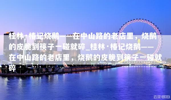 桂林·椿记烧鹅——在中山路的老店里，烧鹅的皮脆到筷子一碰就碎_桂林·椿记烧鹅——在中山路的老店里，烧鹅的皮脆到筷子一碰就碎
