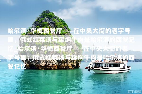 哈尔滨·华梅西餐厅——在中央大街的老字号里，俄式红菜汤与罐焖牛肉是哈尔滨的西餐记忆_哈尔滨·华梅西餐厅——在中央大街的老字号里，俄式红菜汤与罐焖牛肉是哈尔滨的西餐记忆