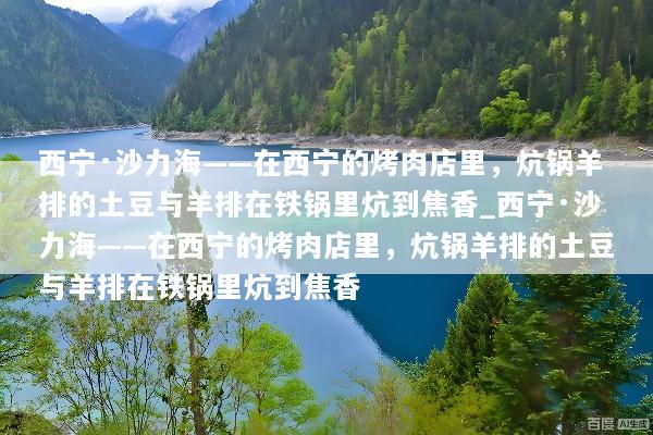 西宁·沙力海——在西宁的烤肉店里，炕锅羊排的土豆与羊排在铁锅里炕到焦香_西宁·沙力海——在西宁的烤肉店里，炕锅羊排的土豆与羊排在铁锅里炕到焦香
