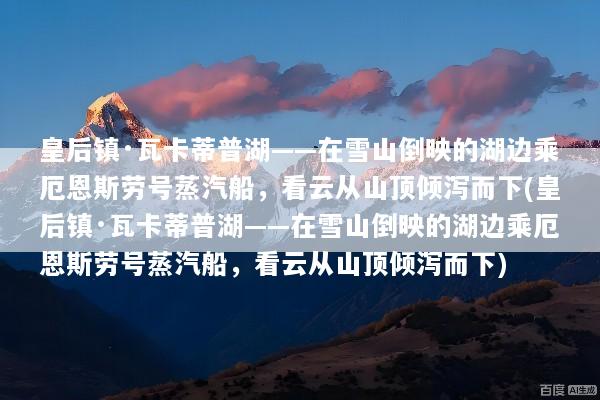 皇后镇·瓦卡蒂普湖——在雪山倒映的湖边乘厄恩斯劳号蒸汽船，看云从山顶倾泻而下(皇后镇·瓦卡蒂普湖——在雪山倒映的湖边乘厄恩斯劳号蒸汽船，看云从山顶倾泻而下)