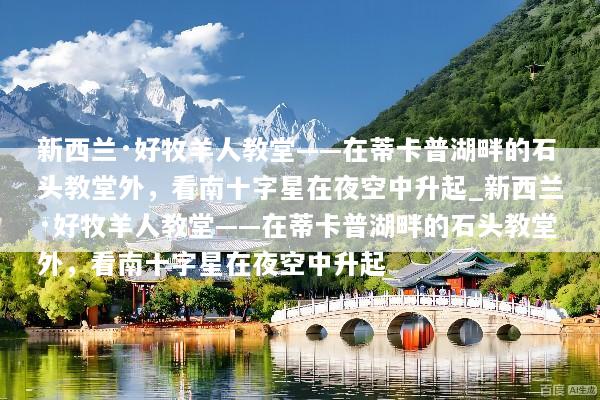 新西兰·好牧羊人教堂——在蒂卡普湖畔的石头教堂外，看南十字星在夜空中升起_新西兰·好牧羊人教堂——在蒂卡普湖畔的石头教堂外，看南十字星在夜空中升起