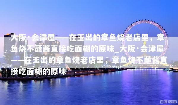 大阪·会津屋——在玉出的章鱼烧老店里，章鱼烧不蘸酱直接吃面糊的原味_大阪·会津屋——在玉出的章鱼烧老店里，章鱼烧不蘸酱直接吃面糊的原味