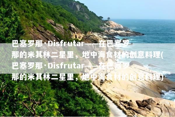 巴塞罗那·Disfrutar——在巴塞罗那的米其林二星里，地中海食材的创意料理(巴塞罗那·Disfrutar——在巴塞罗那的米其林二星里，地中海食材的创意料理)