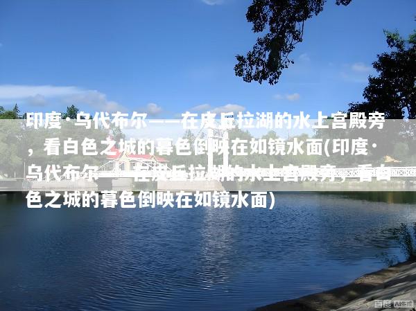 印度·乌代布尔——在皮丘拉湖的水上宫殿旁，看白色之城的暮色倒映在如镜水面(印度·乌代布尔——在皮丘拉湖的水上宫殿旁，看白色之城的暮色倒映在如镜水面)