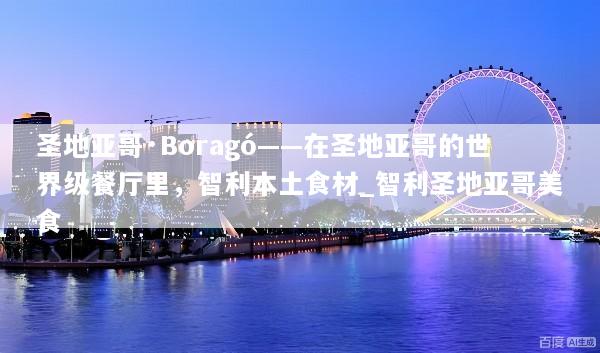 圣地亚哥·Boragó——在圣地亚哥的世界级餐厅里，智利本土食材_智利圣地亚哥美食