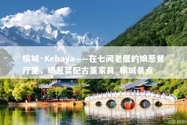 槟城·Kebaya——在七间老厝的娘惹餐厅里，娘惹菜配古董家具_槟城景点