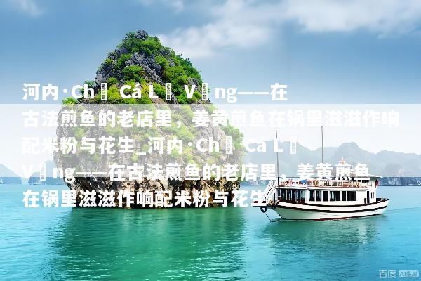 河内·Chả Cá Lã Vọng——在古法煎鱼的老店里，姜黄煎鱼在锅里滋滋作响配米粉与花生_河内·Chả Cá Lã Vọng——在古法煎鱼的老店里，姜黄煎鱼在锅里滋滋作响配米粉与花生