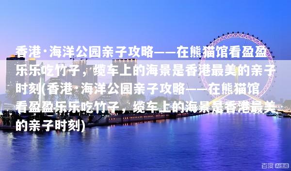 香港·海洋公园亲子攻略——在熊猫馆看盈盈乐乐吃竹子，缆车上的海景是香港最美的亲子时刻(香港·海洋公园亲子攻略——在熊猫馆看盈盈乐乐吃竹子，缆车上的海景是香港最美的亲子时刻)
