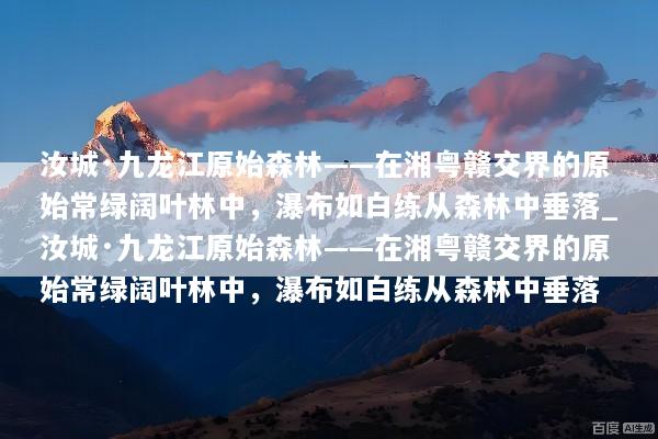 汝城·九龙江原始森林——在湘粤赣交界的原始常绿阔叶林中，瀑布如白练从森林中垂落_汝城·九龙江原始森林——在湘粤赣交界的原始常绿阔叶林中，瀑布如白练从森林中垂落