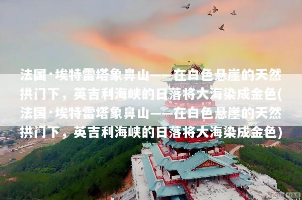 法国·埃特雷塔象鼻山——在白色悬崖的天然拱门下，英吉利海峡的日落将大海染成金色(法国·埃特雷塔象鼻山——在白色悬崖的天然拱门下，英吉利海峡的日落将大海染成金色)