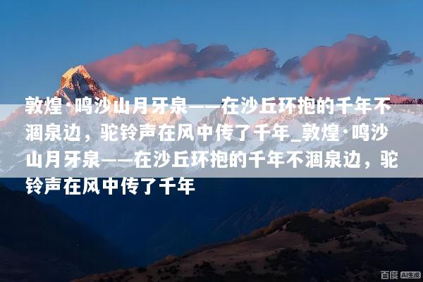 敦煌·鸣沙山月牙泉——在沙丘环抱的千年不涸泉边，驼铃声在风中传了千年_敦煌·鸣沙山月牙泉——在沙丘环抱的千年不涸泉边，驼铃声在风中传了千年