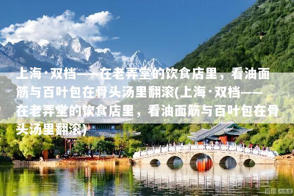上海·双档——在老弄堂的饮食店里，看油面筋与百叶包在骨头汤里翻滚(上海·双档——在老弄堂的饮食店里，看油面筋与百叶包在骨头汤里翻滚)