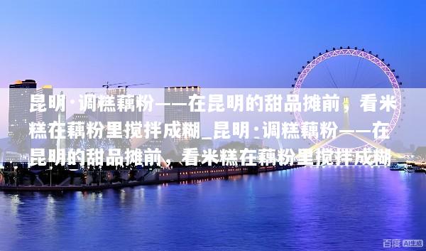 昆明·调糕藕粉——在昆明的甜品摊前，看米糕在藕粉里搅拌成糊_昆明·调糕藕粉——在昆明的甜品摊前，看米糕在藕粉里搅拌成糊