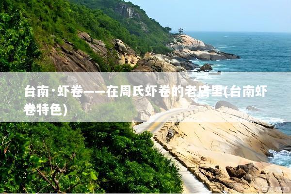 台南·虾卷——在周氏虾卷的老店里(台南虾卷特色)