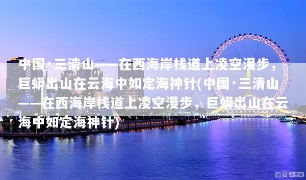 中国·三清山——在西海岸栈道上凌空漫步，巨蟒出山在云海中如定海神针(中国·三清山——在西海岸栈道上凌空漫步，巨蟒出山在云海中如定海神针)