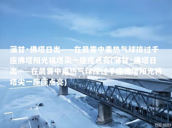 蒲甘·佛塔日出——在晨雾中乘热气球掠过千座佛塔阳光将塔尖一座座点亮(蒲甘·佛塔日出——在晨雾中乘热气球掠过千座佛塔阳光将塔尖一座座点亮)