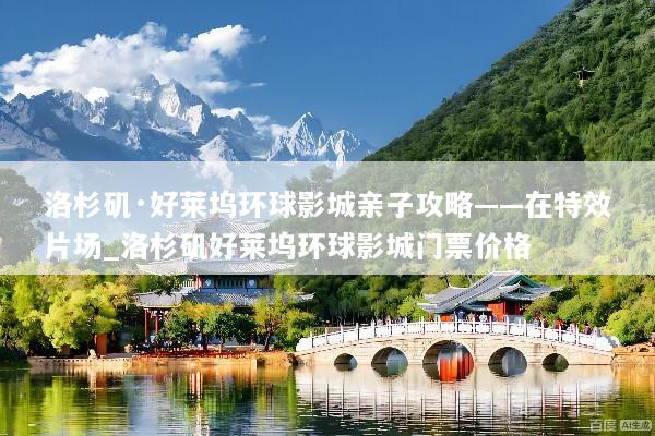 洛杉矶·好莱坞环球影城亲子攻略——在特效片场_洛杉矶好莱坞环球影城门票价格