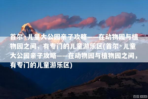 首尔·儿童大公园亲子攻略——在动物园与植物园之间，有专门的儿童游乐区(首尔·儿童大公园亲子攻略——在动物园与植物园之间，有专门的儿童游乐区)