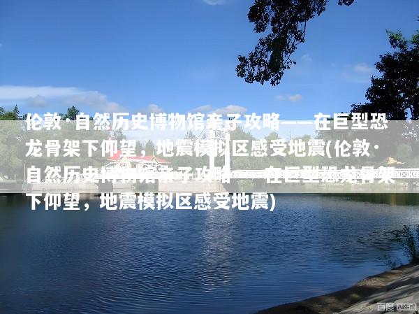 伦敦·自然历史博物馆亲子攻略——在巨型恐龙骨架下仰望，地震模拟区感受地震(伦敦·自然历史博物馆亲子攻略——在巨型恐龙骨架下仰望，地震模拟区感受地震)
