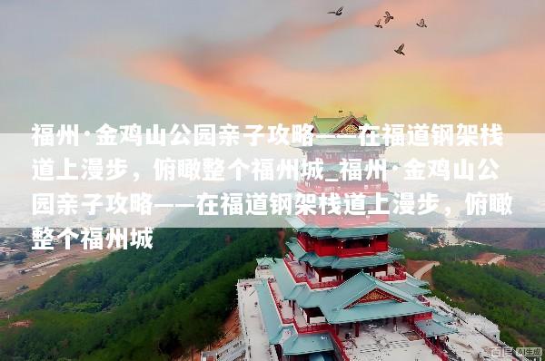 福州·金鸡山公园亲子攻略——在福道钢架栈道上漫步，俯瞰整个福州城_福州·金鸡山公园亲子攻略——在福道钢架栈道上漫步，俯瞰整个福州城