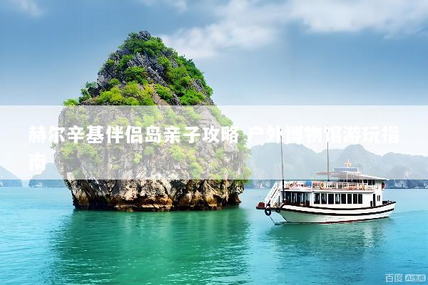 赫尔辛基伴侣岛亲子攻略 户外博物馆游玩指南