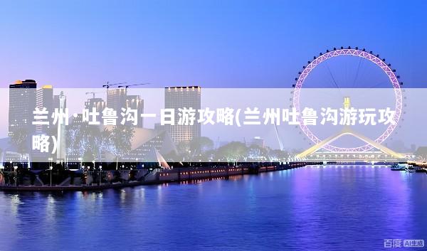 兰州·吐鲁沟一日游攻略(兰州吐鲁沟游玩攻略)