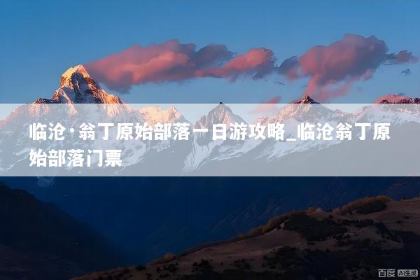 临沧·翁丁原始部落一日游攻略_临沧翁丁原始部落门票