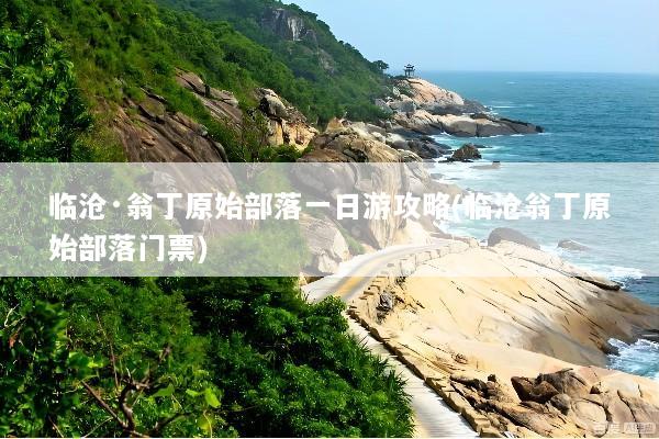 临沧·翁丁原始部落一日游攻略(临沧翁丁原始部落门票)