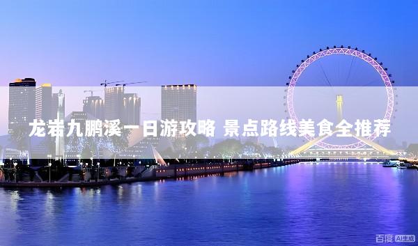 龙岩九鹏溪一日游攻略 景点路线美食全推荐