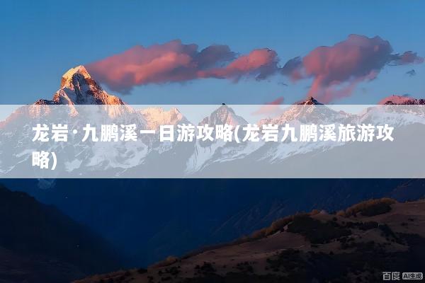 龙岩·九鹏溪一日游攻略(龙岩九鹏溪旅游攻略)