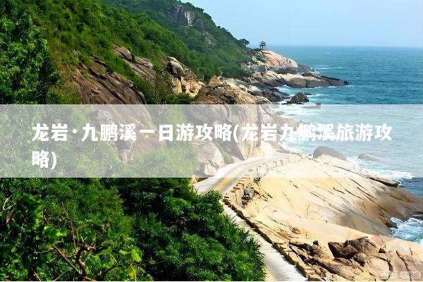龙岩·九鹏溪一日游攻略(龙岩九鹏溪旅游攻略)