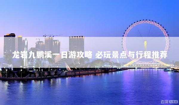 龙岩九鹏溪一日游攻略 必玩景点与行程推荐
