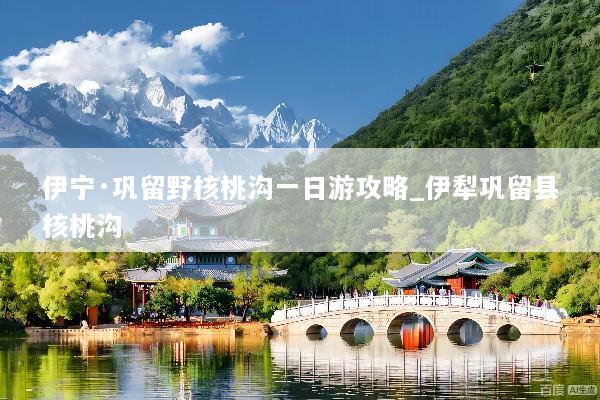 伊宁·巩留野核桃沟一日游攻略_伊犁巩留县核桃沟