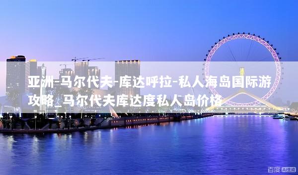 亚洲-马尔代夫-库达呼拉-私人海岛国际游攻略_马尔代夫库达度私人岛价格