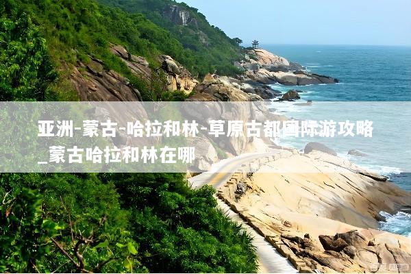 亚洲-蒙古-哈拉和林-草原古都国际游攻略_蒙古哈拉和林在哪