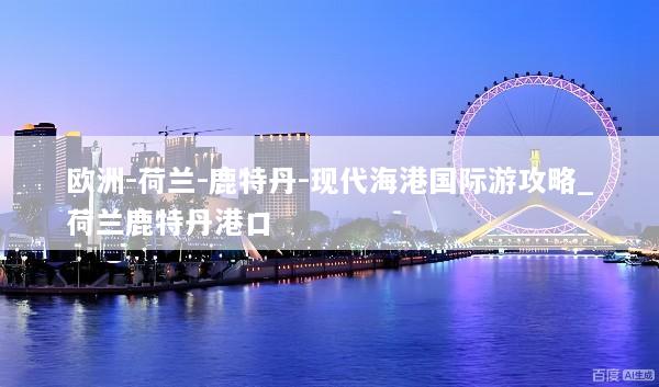 欧洲-荷兰-鹿特丹-现代海港国际游攻略_荷兰鹿特丹港口