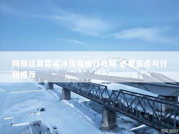 阿根廷莫雷诺冰川自由行攻略 必看亮点与行程推荐