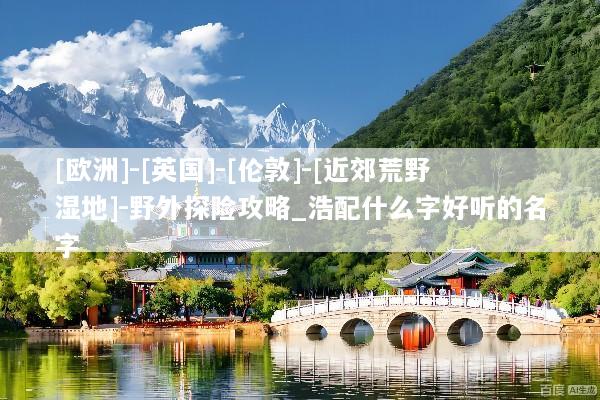 [欧洲]-[英国]-[伦敦]-[近郊荒野湿地]-野外探险攻略_浩配什么字好听的名字